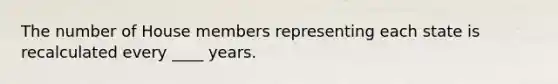 The number of House members representing each state is recalculated every ____ years.