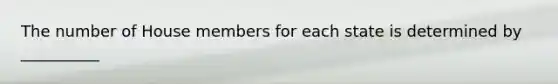 The number of House members for each state is determined by __________