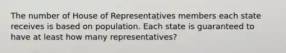 The number of House of Representatives members each state receives is based on population. Each state is guaranteed to have at least how many representatives?