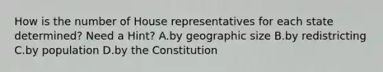 How is the number of House representatives for each state determined? Need a Hint? A.by geographic size B.by redistricting C.by population D.by the Constitution