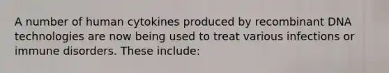 A number of human cytokines produced by recombinant DNA technologies are now being used to treat various infections or immune disorders. These include: