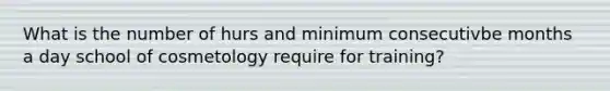 What is the number of hurs and minimum consecutivbe months a day school of cosmetology require for training?