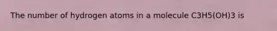 The number of hydrogen atoms in a molecule C3H5(OH)3 is