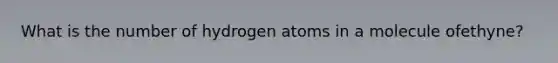 What is the number of hydrogen atoms in a molecule ofethyne?