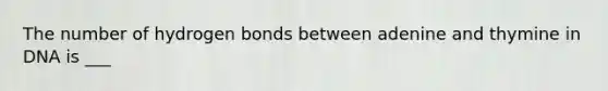 The number of hydrogen bonds between adenine and thymine in DNA is ___