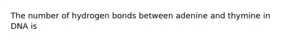 The number of hydrogen bonds between adenine and thymine in DNA is