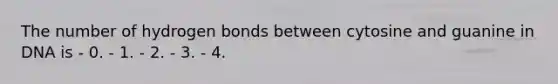 The number of hydrogen bonds between cytosine and guanine in DNA is - 0. - 1. - 2. - 3. - 4.