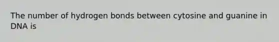 The number of hydrogen bonds between cytosine and guanine in DNA is