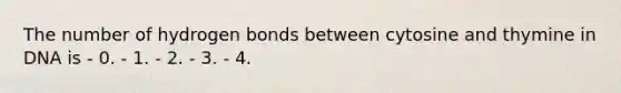 The number of hydrogen bonds between cytosine and thymine in DNA is - 0. - 1. - 2. - 3. - 4.