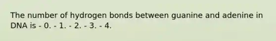 The number of hydrogen bonds between guanine and adenine in DNA is - 0. - 1. - 2. - 3. - 4.