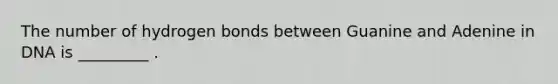 The number of hydrogen bonds between Guanine and Adenine in DNA is _________ .