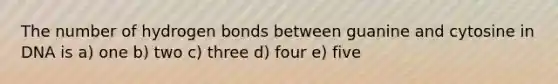 The number of hydrogen bonds between guanine and cytosine in DNA is a) one b) two c) three d) four e) five