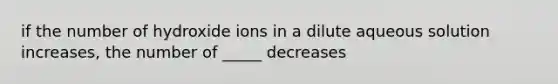 if the number of hydroxide ions in a dilute aqueous solution increases, the number of _____ decreases