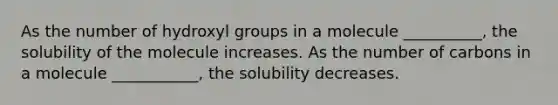 As the number of hydroxyl groups in a molecule __________, the solubility of the molecule increases. As the number of carbons in a molecule ___________, the solubility decreases.