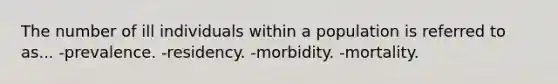 The number of ill individuals within a population is referred to as... -prevalence. -residency. -morbidity. -mortality.