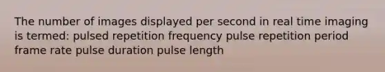 The number of images displayed per second in real time imaging is termed: pulsed repetition frequency pulse repetition period frame rate pulse duration pulse length