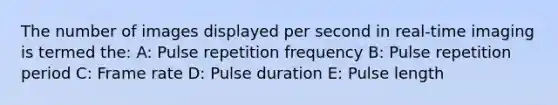 The number of images displayed per second in real-time imaging is termed the: A: Pulse repetition frequency B: Pulse repetition period C: Frame rate D: Pulse duration E: Pulse length