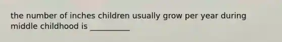 the number of inches children usually grow per year during middle childhood is __________