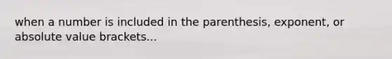 when a number is included in the parenthesis, exponent, or absolute value brackets...