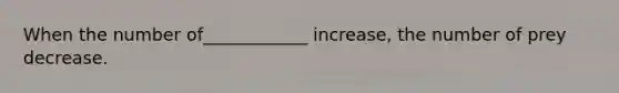 When the number of____________ increase, the number of prey decrease.