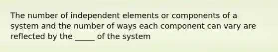 The number of independent elements or components of a system and the number of ways each component can vary are reflected by the _____ of the system