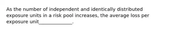 As the number of independent and identically distributed exposure units in a risk pool increases, the average loss per exposure unit______________.