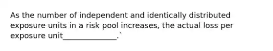 As the number of independent and identically distributed exposure units in a risk pool increases, the actual loss per exposure unit______________.`