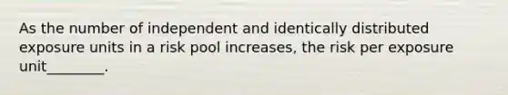 As the number of independent and identically distributed exposure units in a risk pool increases, the risk per exposure unit________.