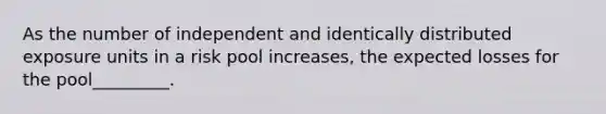 As the number of independent and identically distributed exposure units in a risk pool increases, the expected losses for the pool_________.