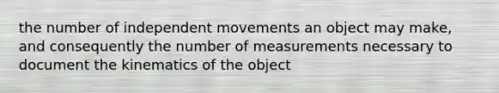 the number of independent movements an object may make, and consequently the number of measurements necessary to document the kinematics of the object