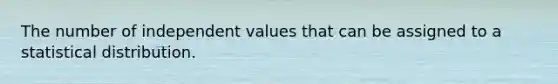 The number of independent values that can be assigned to a statistical distribution.