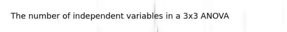 The number of independent variables in a 3x3 ANOVA