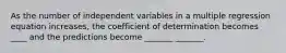 As the number of independent variables in a multiple regression equation increases, the coefficient of determination becomes ____ and the predictions become _______ _______.