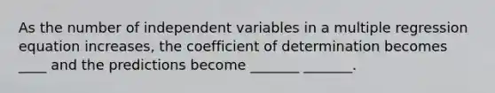 As the number of independent variables in a multiple regression equation increases, the coefficient of determination becomes ____ and the predictions become _______ _______.