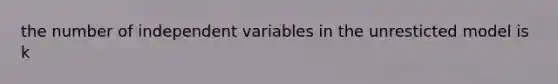 the number of independent variables in the unresticted model is k