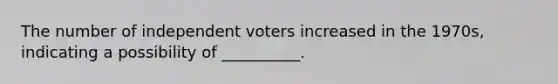 The number of independent voters increased in the 1970s, indicating a possibility of __________.