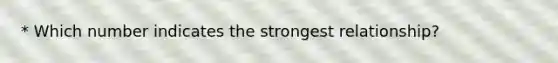 * Which number indicates the strongest relationship?