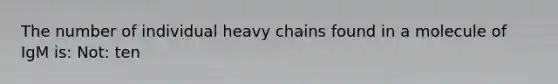 The number of individual heavy chains found in a molecule of IgM is: Not: ten