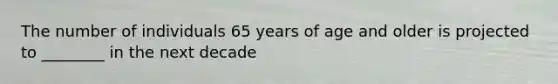 The number of individuals 65 years of age and older is projected to ________ in the next decade