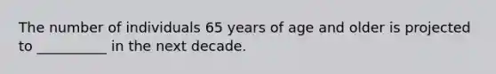 The number of individuals 65 years of age and older is projected to __________ in the next decade.