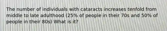 The number of individuals with cataracts increases tenfold from middle to late adulthood (25% of people in their 70s and 50% of people in their 80s) What is it?