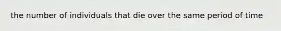 the number of individuals that die over the same period of time