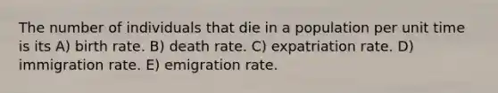 The number of individuals that die in a population per unit time is its A) birth rate. B) death rate. C) expatriation rate. D) immigration rate. E) emigration rate.