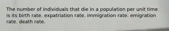 The number of individuals that die in a population per unit time is its birth rate. expatriation rate. immigration rate. emigration rate. death rate.