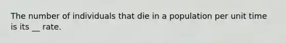 The number of individuals that die in a population per unit time is its __ rate.