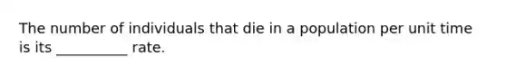 The number of individuals that die in a population per unit time is its __________ rate.