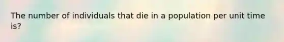 The number of individuals that die in a population per unit time is?