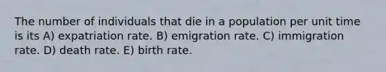 The number of individuals that die in a population per unit time is its A) expatriation rate. B) emigration rate. C) immigration rate. D) death rate. E) birth rate.