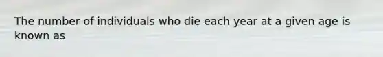 The number of individuals who die each year at a given age is known as