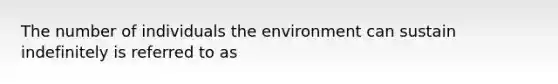 The number of individuals the environment can sustain indefinitely is referred to as